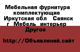 Мебельная фурнитура, комплектующие - Иркутская обл., Саянск г. Мебель, интерьер » Другое   